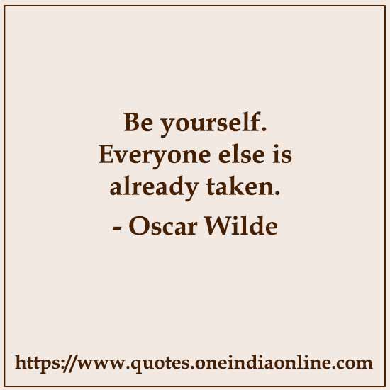 Be yourself. Everyone else is already taken. 

- Oscar Wilde