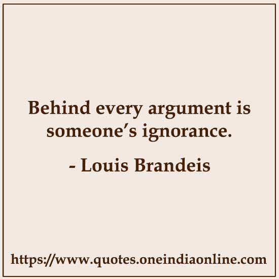 Behind every argument is someone’s ignorance.

- Louis Brandeis