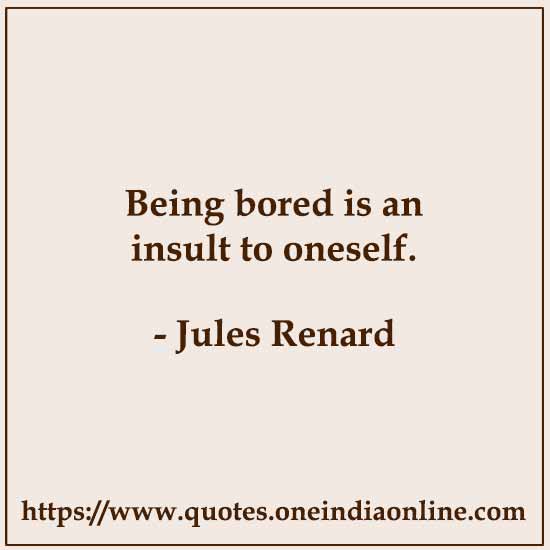 Being bored is an insult to oneself. 

- Jules Renard