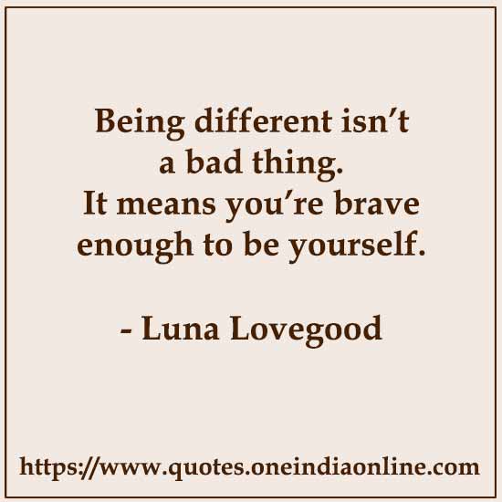 Being different isn’t a bad thing. It means you’re brave enough to be yourself.

- Luna Lovegood