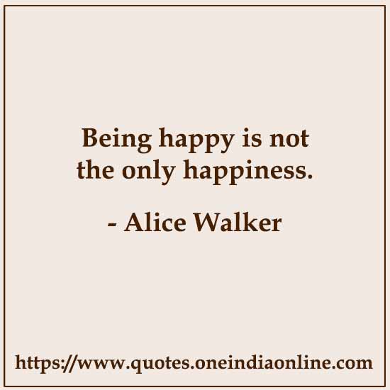 Being happy is not the only happiness. 

- Alice Walker