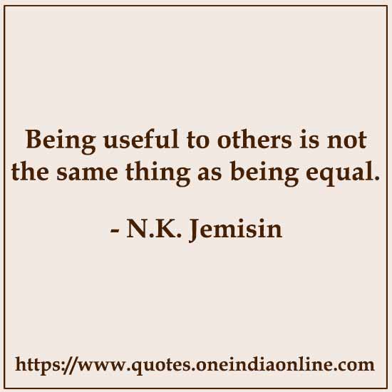 Being useful to others is not the same thing as being equal.

- N.K. Jemisin