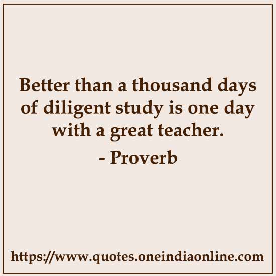 Better than a thousand days of diligent study is one day with a great teacher.

- Japanese Proverb