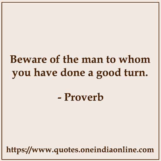 Beware of the man to whom you have done a good turn.