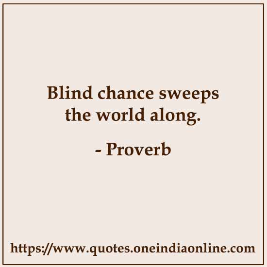 Blind chance sweeps the world along. 

- Albanian Proverb