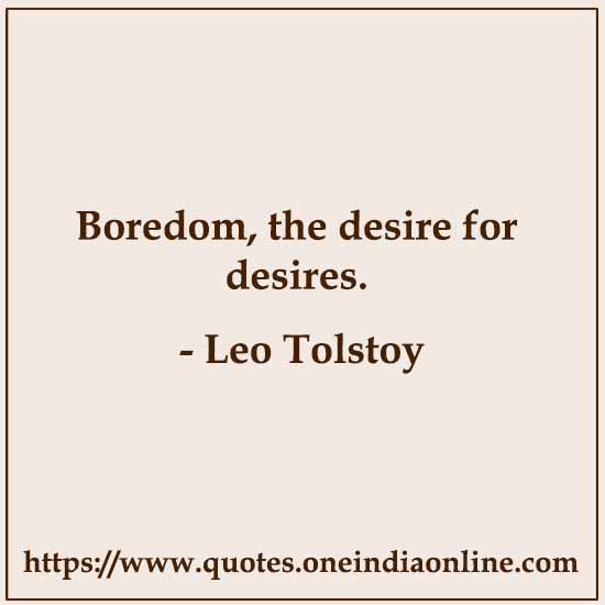 Boredom, the desire for desires. 

- Leo Tolstoy