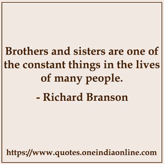 Brothers and sisters are one of the constant things in the lives of many people.

- Richard Branson