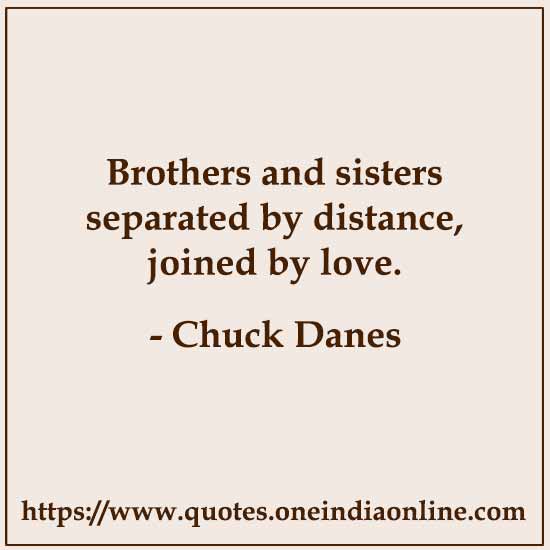 Brothers and sisters separated by distance, joined by love. 

- Chuck Danes