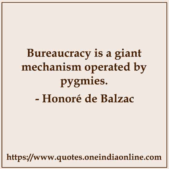 Bureaucracy is a giant mechanism operated by pygmies. 

Honoré de Balzac