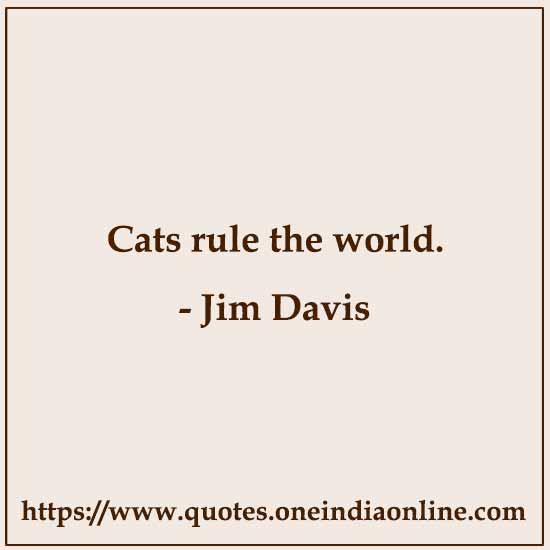 Cats rule the world.

- Jim Davis