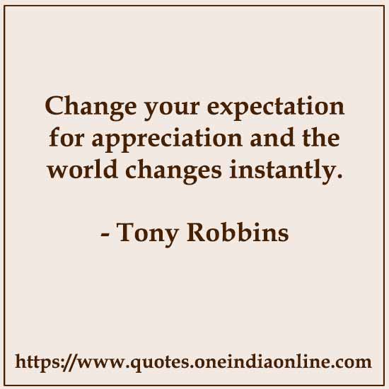 Change your expectation for appreciation and the world changes instantly. 

- Tony Robbins