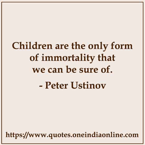 Children are the only form of immortality that we can be sure of.

- Peter Ustinov 