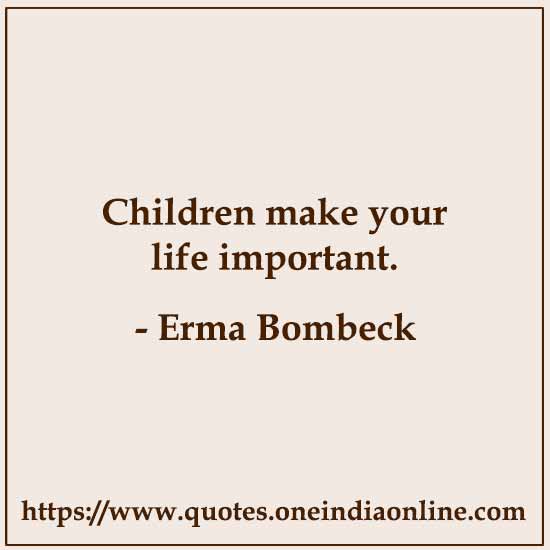 Children make your life important. 

- Erma Bombeck