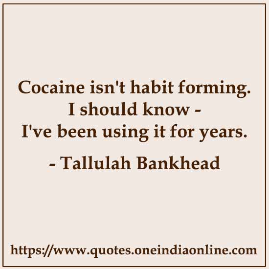 Cocaine isn't habit forming. I should know - I've been using it for years.

- Tallulah Bankhead