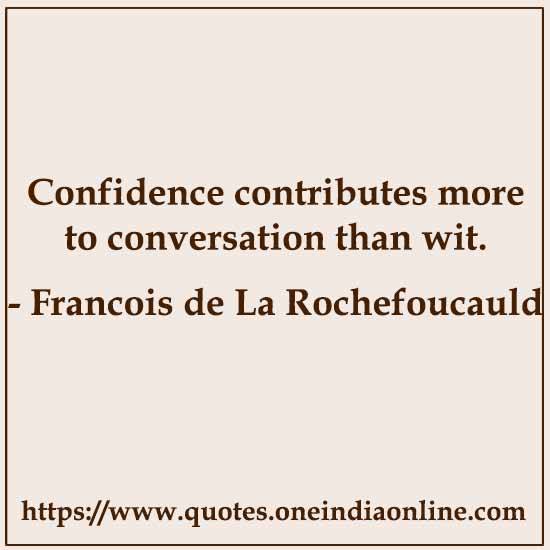 Confidence contributes more to conversation than wit. 

-  by Francois de La Rochefoucauld