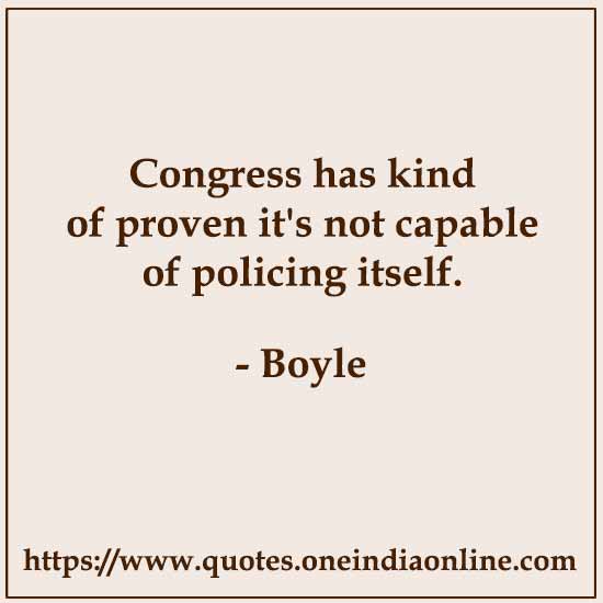 Congress has kind of proven it's not capable of policing itself.

- Boyle Quotes
