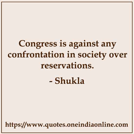 Congress is against any confrontation in society over reservations.

- Shukla Quotes