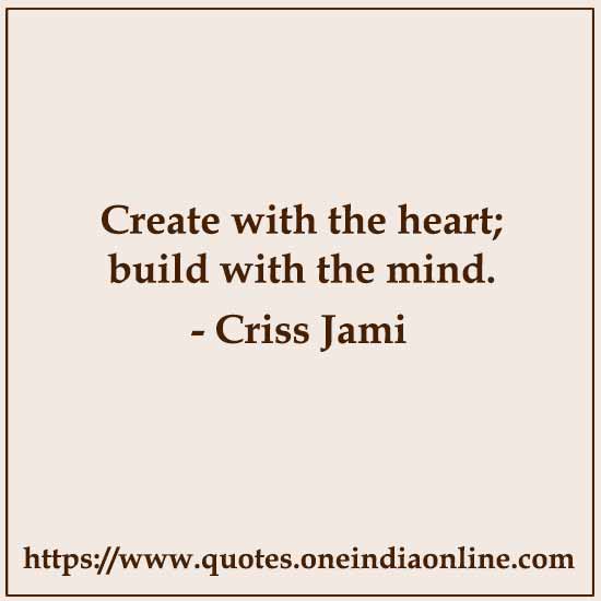 Create with the heart; build with the mind. 

- Criss Jami