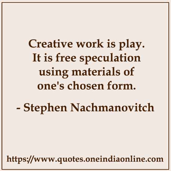 Creative work is play. It is free speculation using materials of one's chosen form.

- Stephen Nachmanovitch Quotes