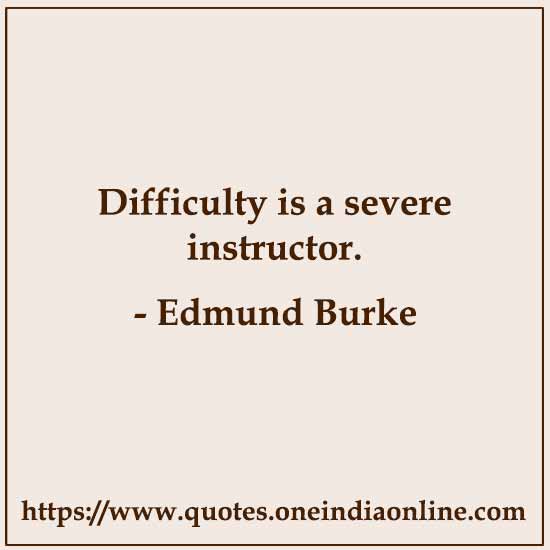 Difficulty is a severe instructor.

- Edmund Burke