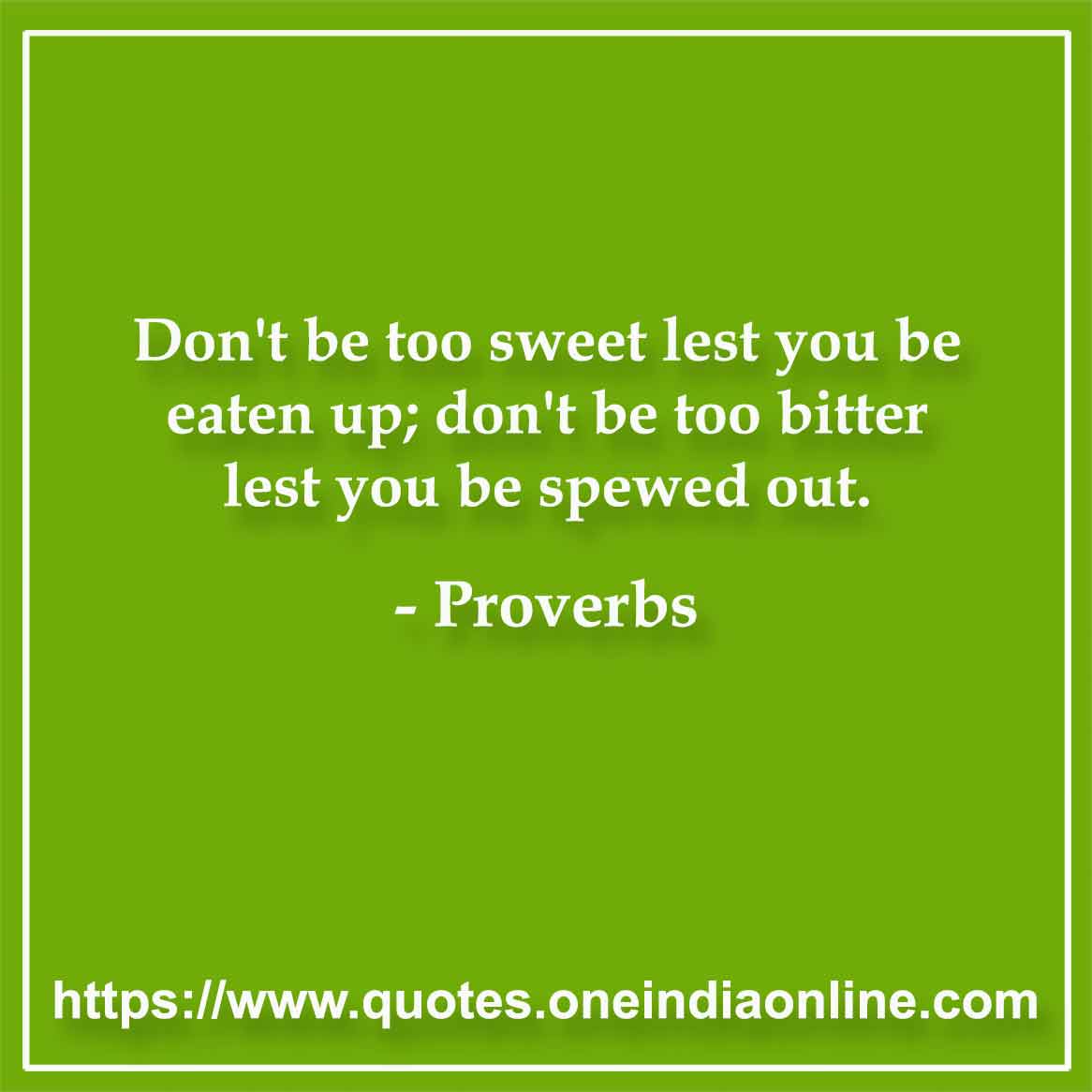 Don't be too sweet lest you be eaten up; don't be too bitter lest you be spewed out. Don't be too sweet lest you be eaten up; don't be too bitter lest you be spewed out.