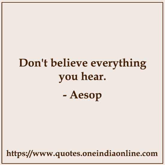 Don't believe everything you hear. 

- Aesop