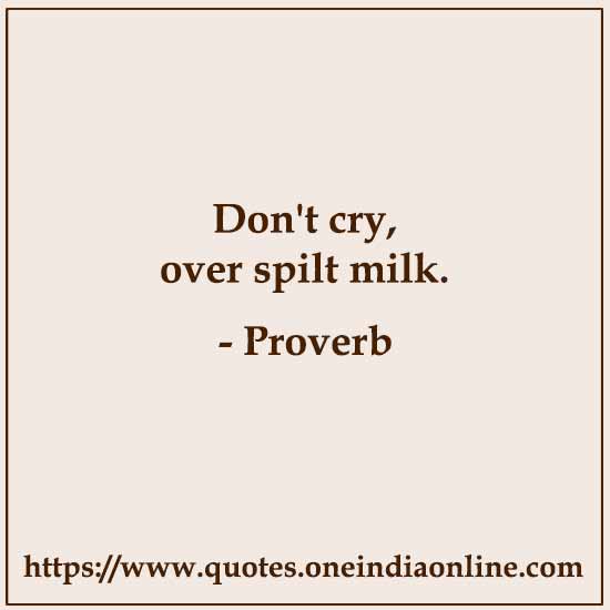 Don't cry, over spilt milk. Don't cry, over spilt milk.