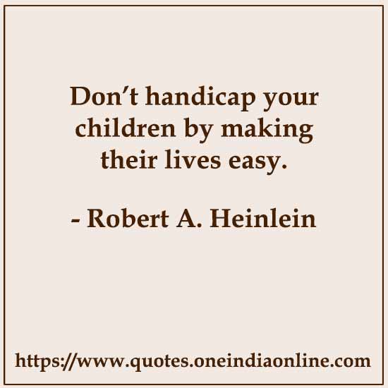 Don’t handicap your children by making their lives easy. 

- Robert A. Heinlein