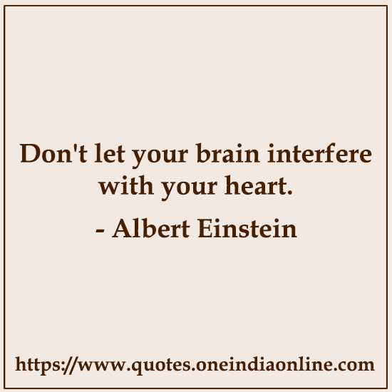 Don't let your brain interfere with your heart. 

Albert Einstein