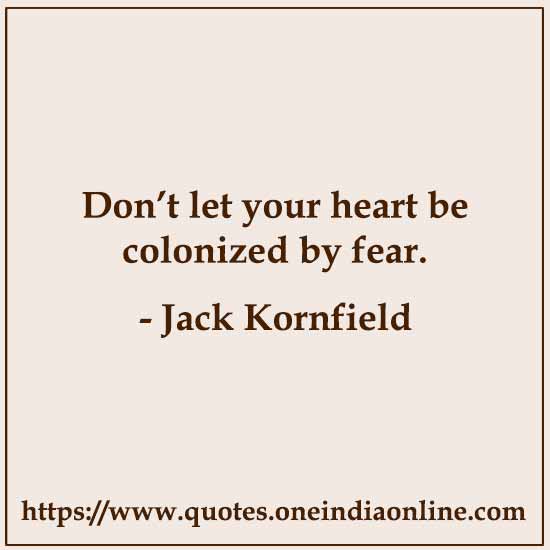 Don’t let your heart be colonized by fear. 

- Jack Kornfield