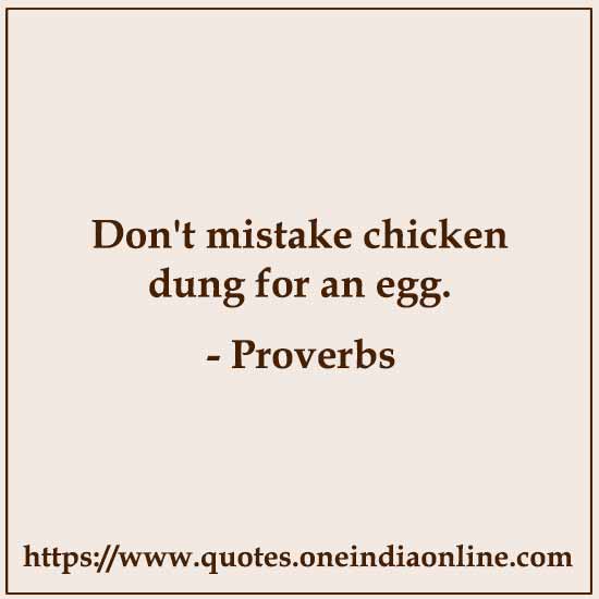 Don't mistake chicken dung for an egg.


