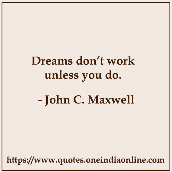 Dreams don’t work unless you do.

- Good Morning  John C. Maxwell