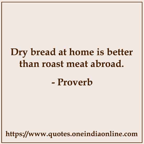 Dry bread at home is better than roast meat abroad.

