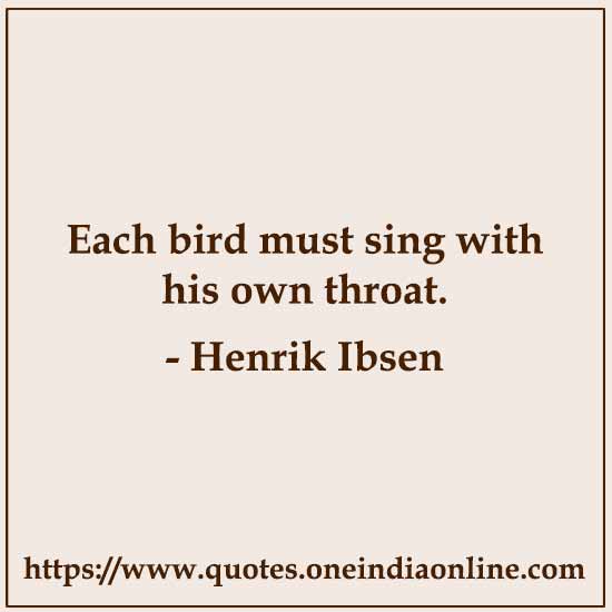 Each bird must sing with his own throat. 

Henrik Ibsen