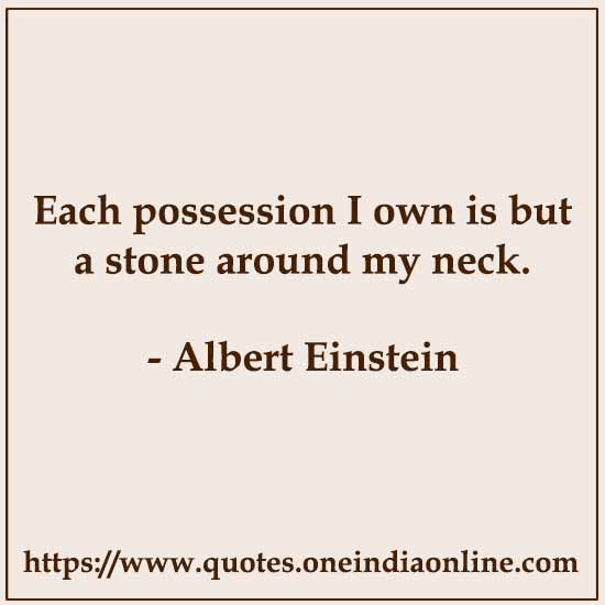Each possession I own is but a stone around my neck. 

Albert Einstein