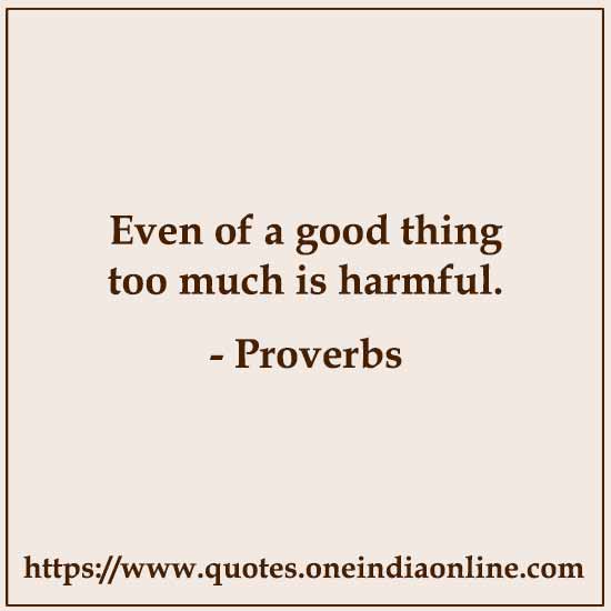 Even of a good thing too much is harmful. Even of a good thing too much is harmful.