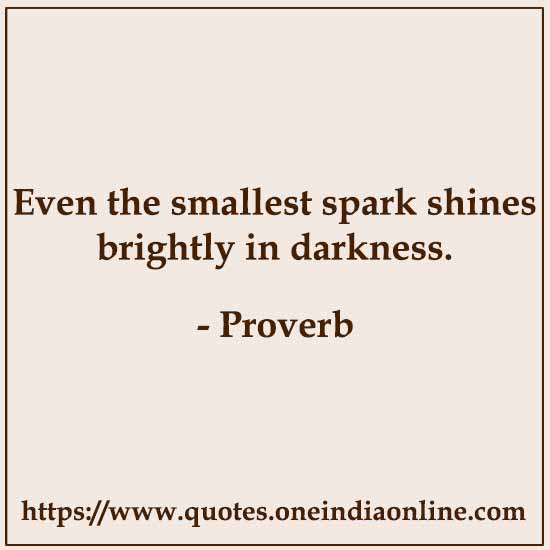 Even the smallest spark shines brightly in darkness.

- Latin