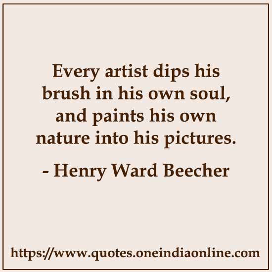Every artist dips his brush in his own soul, and paints his own nature into his pictures.

- Painting Quotes by Henry Ward Beecher 