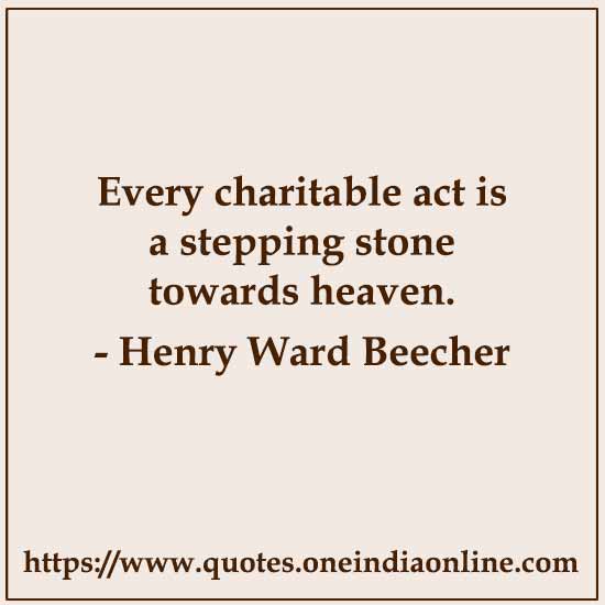 Every charitable act is a stepping stone towards heaven.

- Henry Ward Beecher