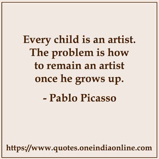 Every child is an artist. The problem is how to remain an artist once he grows up.