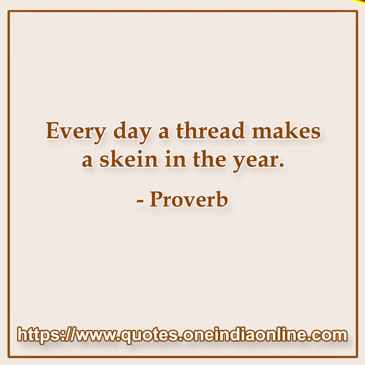 Every day a thread makes a skein in the year.

Dutch Proverbs