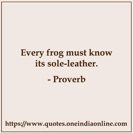 Every frog must know its sole-leather.