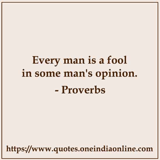 Every man is a fool in some man's opinion.