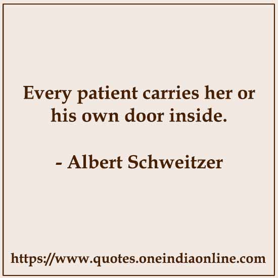Every patient carries her or his own door inside.

- Albert Schweitzer Quotes
