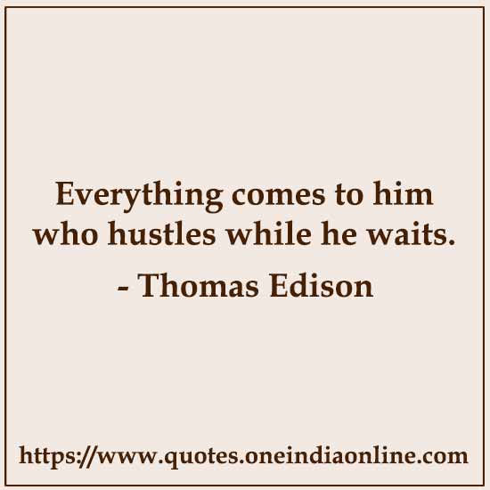 Everything comes to him who hustles while he waits.

- Thomas Edison