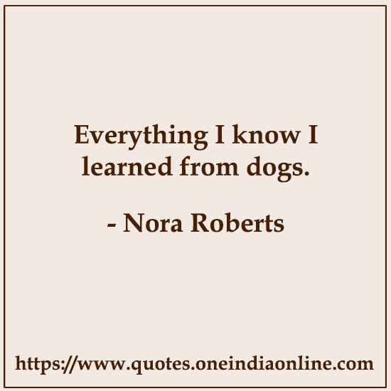 Everything I know I learned from dogs.

- Nora Roberts