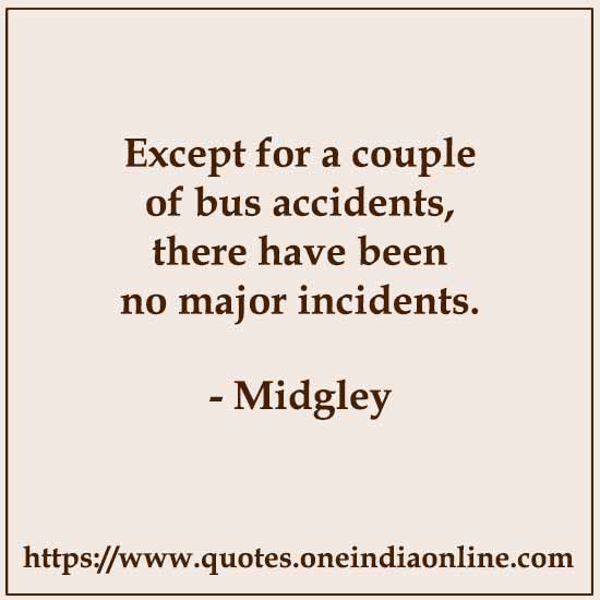 Except for a couple of bus accidents, there have been no major incidents.

- Midgley Quotes