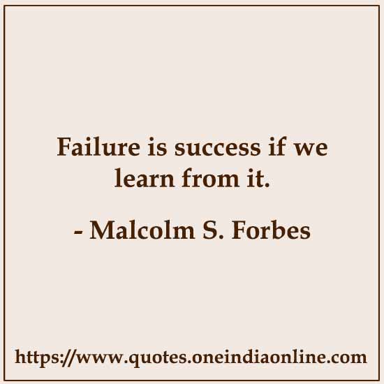 Failure is success if we learn from it. 

- Malcolm S. Forbes