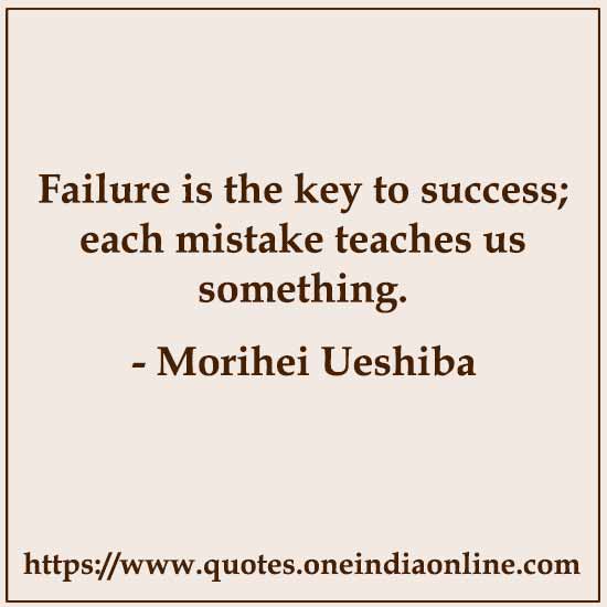 Failure is the key to success; each mistake teaches us something.

- Morihei Ueshiba