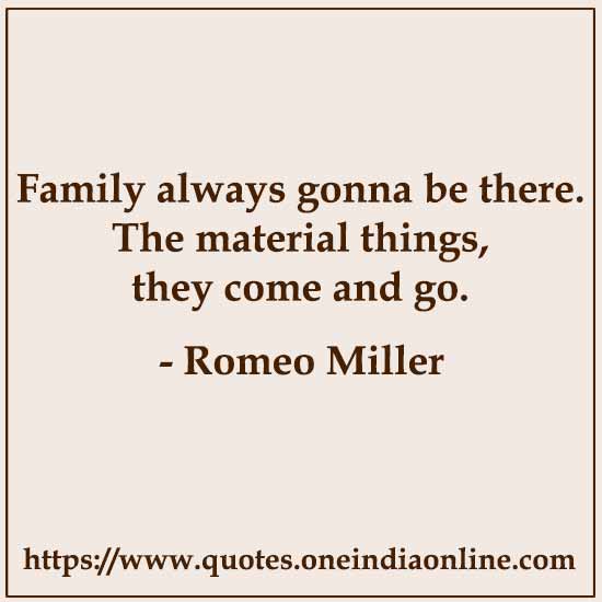 Family always gonna be there. The material things, they come and go. 

- Romeo Miller
